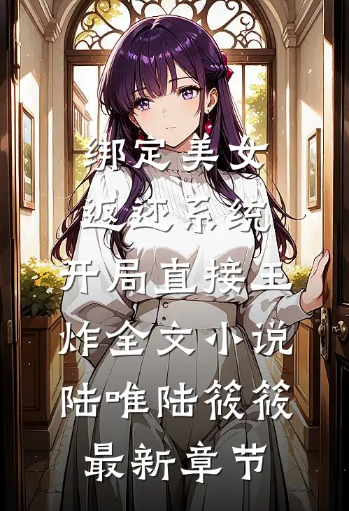绑定美女返还系统，开局直接王炸全文小说陆唯陆筱筱最新章节