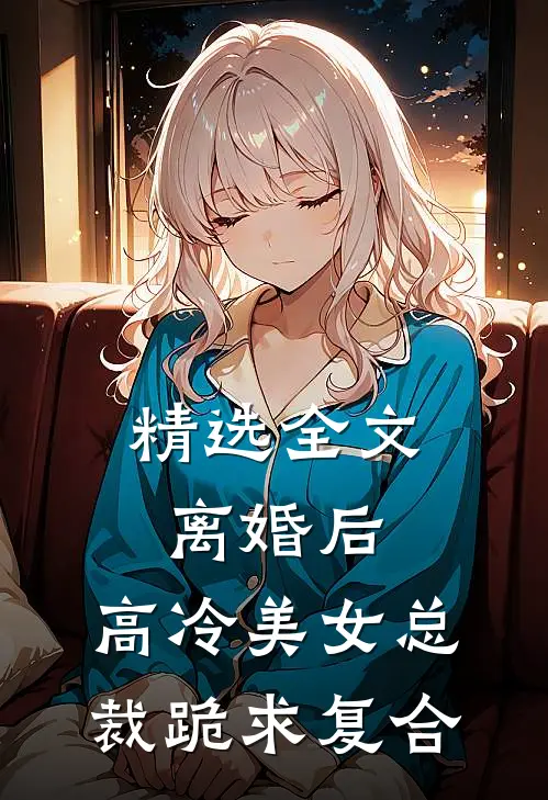 精选全文离婚后，高冷美女总裁跪求复合
