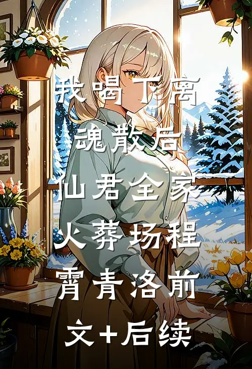我喝下离魂散后，仙君全家火葬场程霄青洛前文+后续