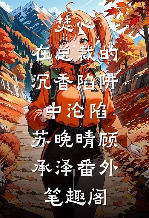 焚心：在总裁的沉香陷阱中沦陷：苏晚晴顾承泽番外笔趣阁