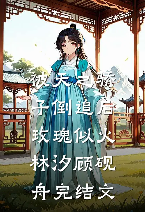 被天之骄子倒追后，玫瑰似火林汐顾砚舟完结文