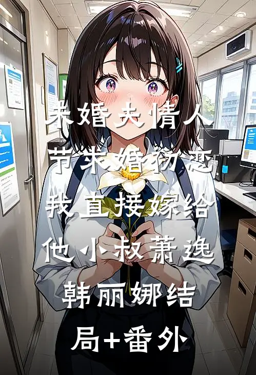 未婚夫情人节求婚初恋，我直接嫁给他小叔萧逸韩丽娜结局+番外