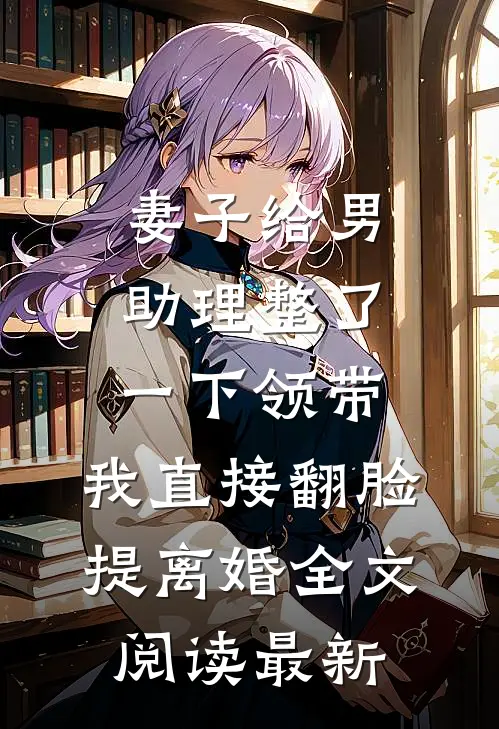 妻子给男助理整了一下领带，我直接翻脸提离婚全文阅读最新