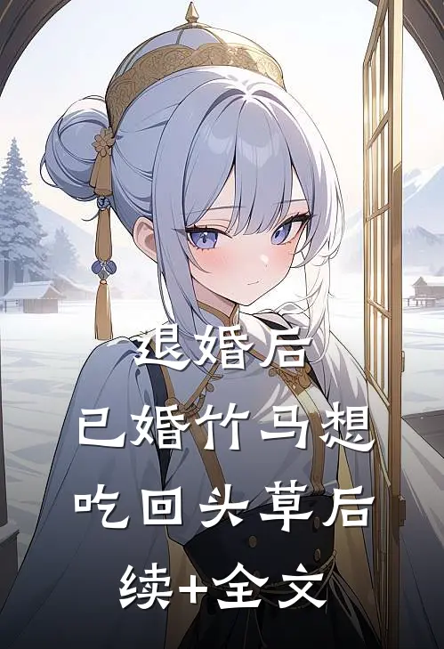 退婚后，已婚竹马想吃回头草后续+全文