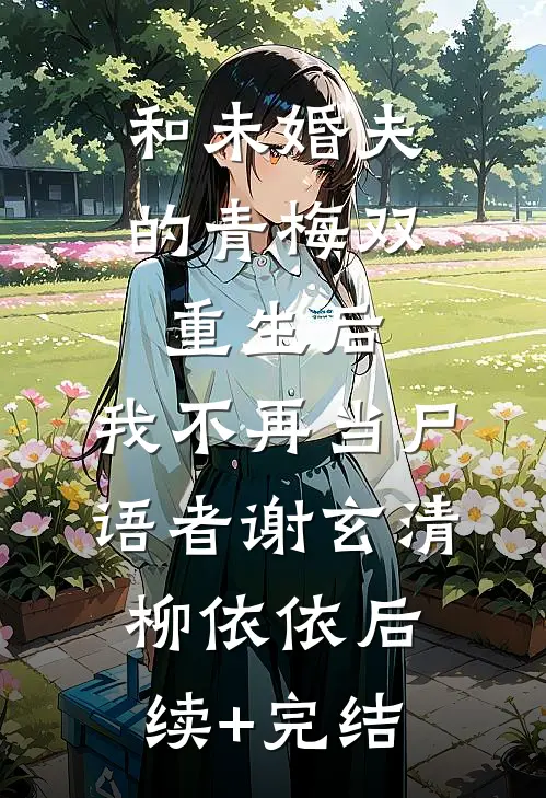 和未婚夫的青梅双重生后，我不再当尸语者谢玄清柳依依后续+完结