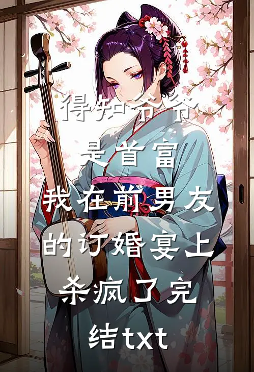 得知爷爷是首富，我在前男友的订婚宴上杀疯了完结txt