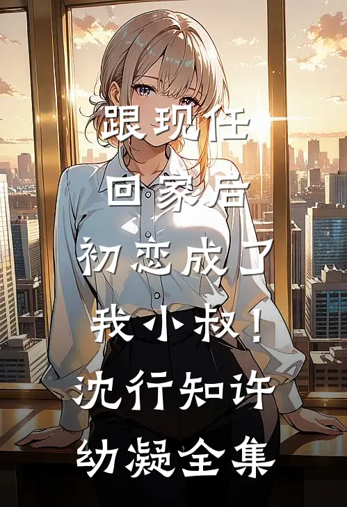 跟现任回家后，初恋成了我小叔！沈行知许幼凝全集