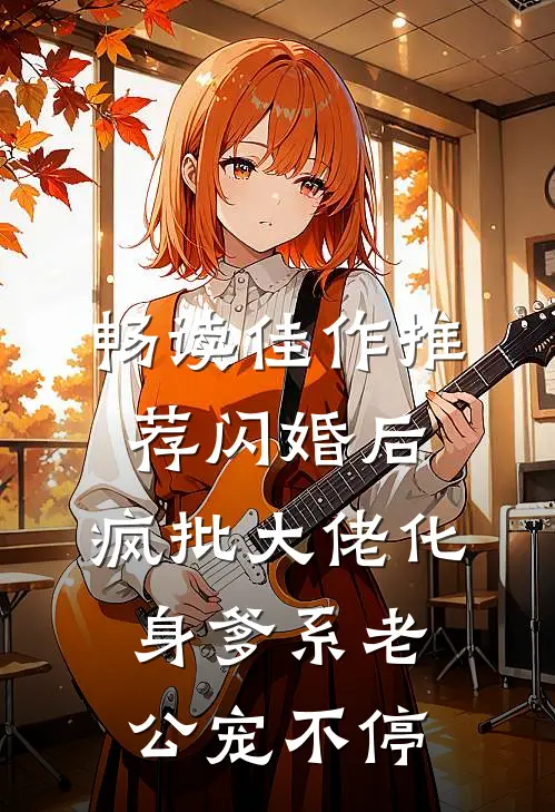 畅读佳作推荐闪婚后，疯批大佬化身爹系老公宠不停