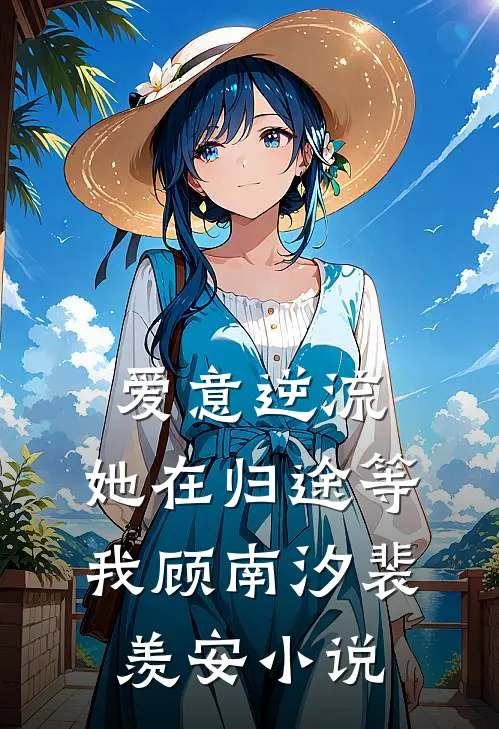爱意逆流，她在归途等我顾南汐裴羡安小说