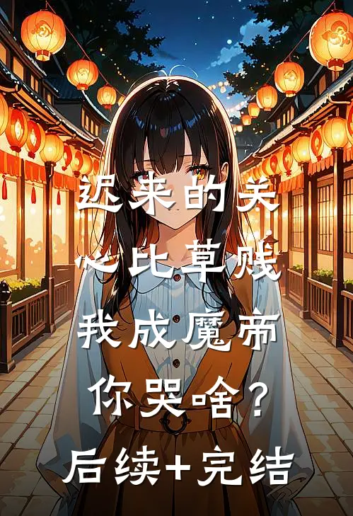 迟来的关心比草贱，我成魔帝你哭啥？后续+完结