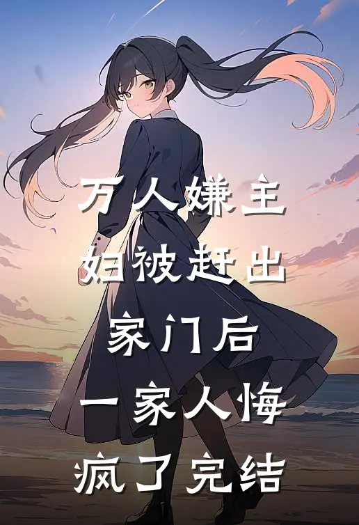 万人嫌主妇被赶出家门后，一家人悔疯了完结