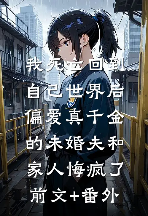 我死亡回到自己世界后，偏爱真千金的未婚夫和家人悔疯了前文+番外