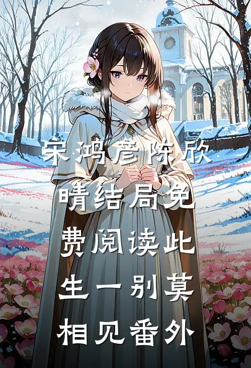 宋鸿彦陈欣晴结局免费阅读此生一别莫相见番外