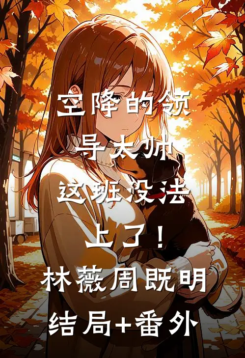 空降的领导太帅，这班没法上了！林薇周既明结局+番外