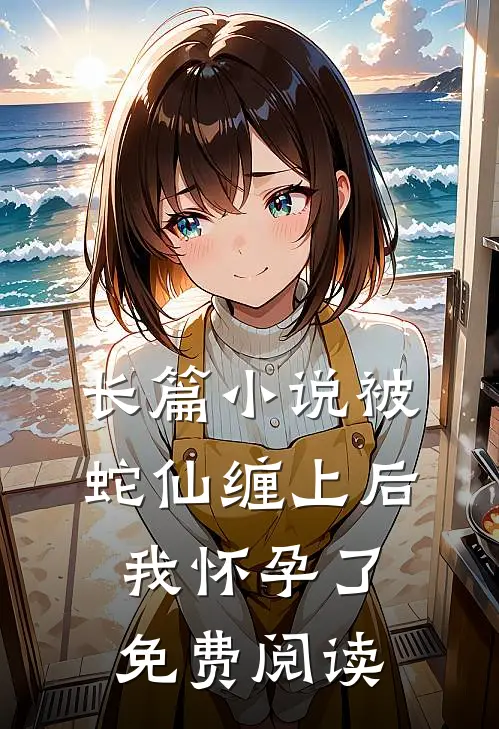 长篇小说被蛇仙缠上后,我怀孕了免费阅读