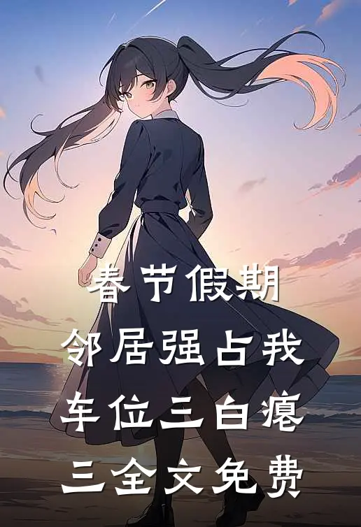 春节假期，邻居强占我车位三白瘪三全文免费
