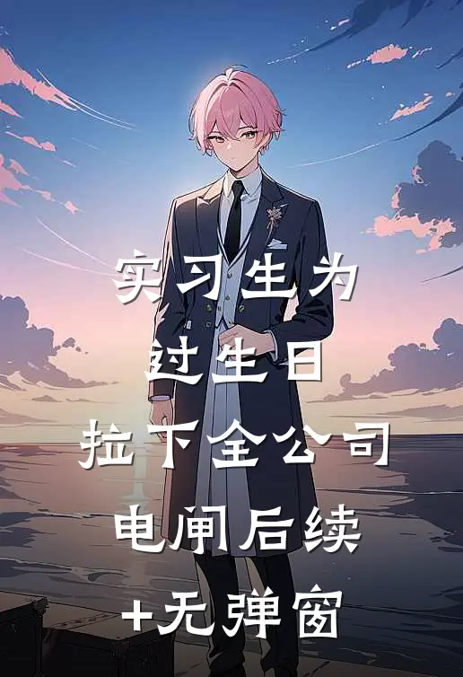 实习生为过生日，拉下全公司电闸后续+无弹窗