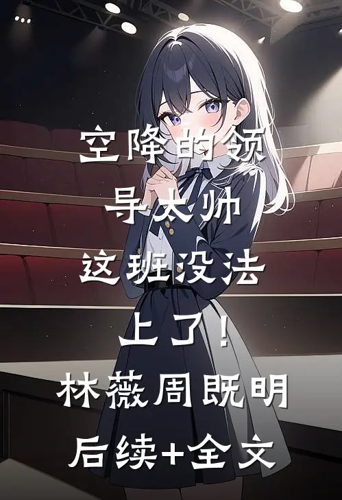 空降的领导太帅，这班没法上了！林薇周既明后续+全文