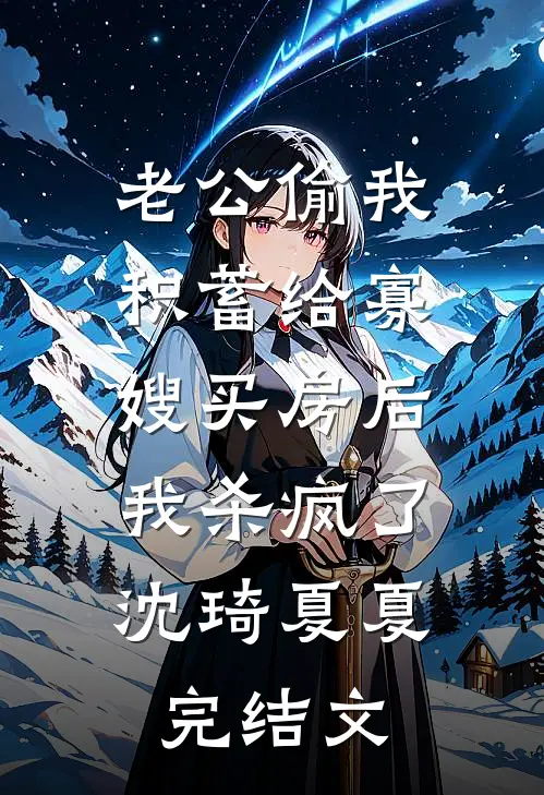 老公偷我积蓄给寡嫂买房后，我杀疯了沈琦夏夏完结文