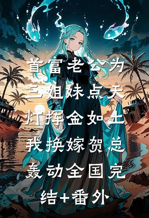 首富老公为三姐妹点天灯挥金如土，我换嫁贺总轰动全国完结+番外
