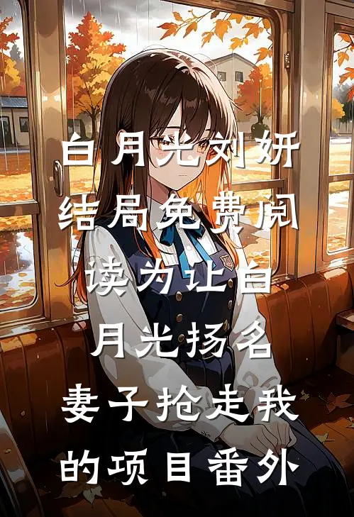 白月光刘妍结局免费阅读为让白月光扬名，妻子抢走我的项目番外