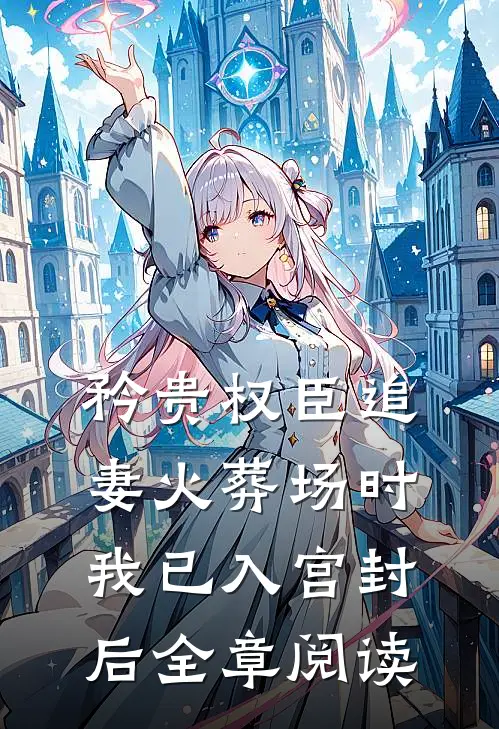 矜贵权臣追妻火葬场时，我已入宫封后全章阅读