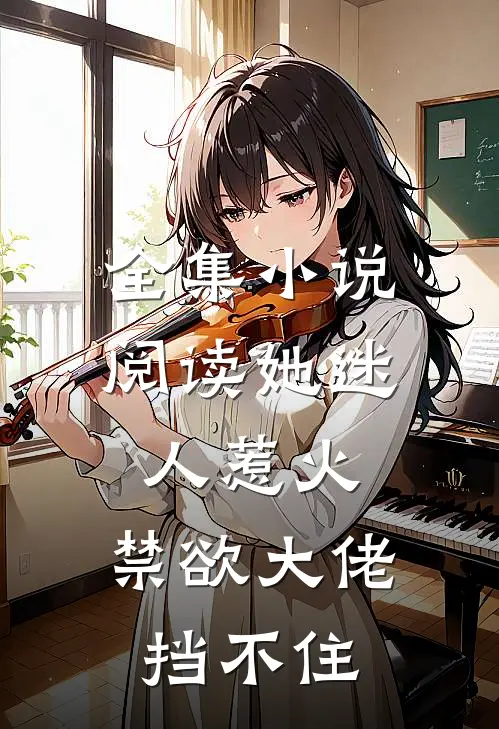 全集小说阅读她迷人惹火，禁欲大佬挡不住