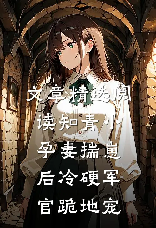 文章精选阅读知青小孕妻揣崽后冷硬军官跪地宠