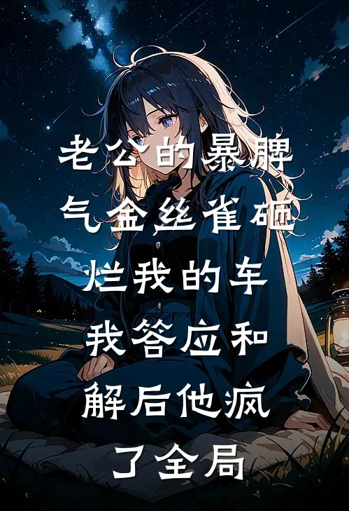 老公的暴脾气金丝雀砸烂我的车，我答应和解后他疯了全局