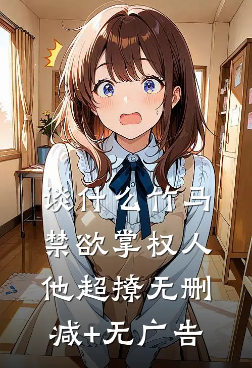 谈什么竹马，禁欲掌权人他超撩无删减+无广告