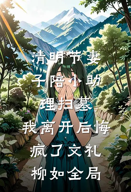 清明节妻子陪小助理扫墓，我离开后悔疯了文礼柳如全局