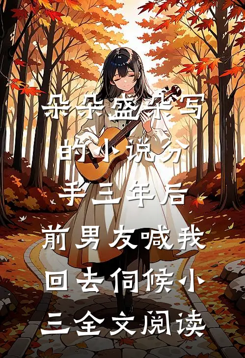朵朵盛朵写的小说分手三年后，前男友喊我回去伺候小三全文阅读