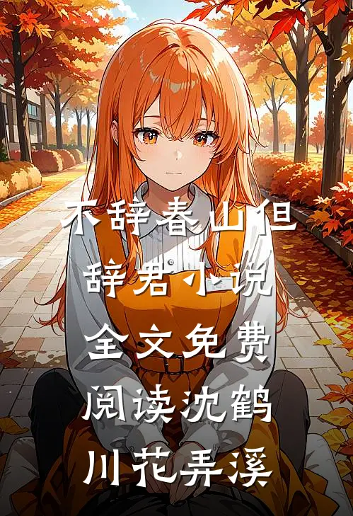 不辞春山但辞君小说全文免费阅读沈鹤川花弄溪