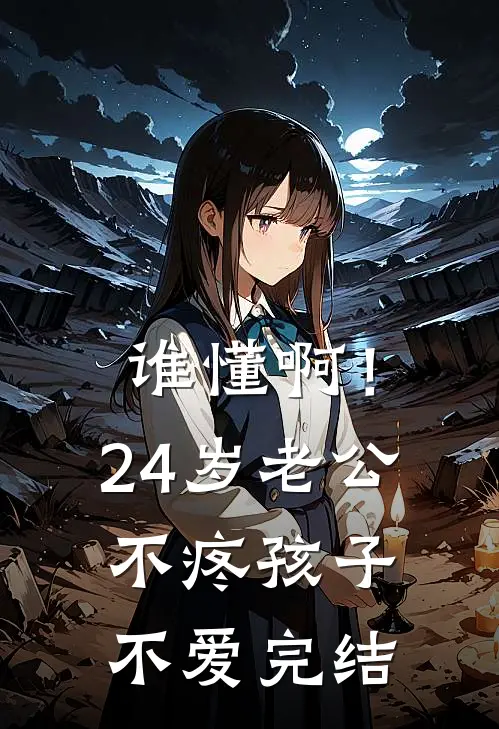 谁懂啊！24岁老公不疼孩子不爱完结