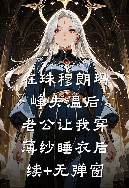 在珠穆朗玛峰失温后，老公让我穿薄纱睡衣后续+无弹窗