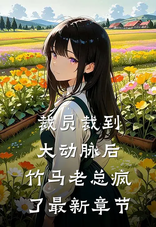 裁员裁到大动脉后，竹马老总疯了最新章节