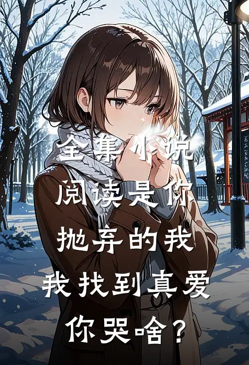 全集小说阅读是你抛弃的我，我找到真爱你哭啥？