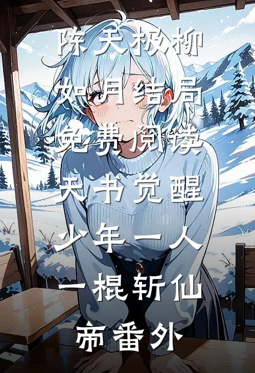 陈天极柳如月结局免费阅读天书觉醒：少年一人一棍斩仙帝番外