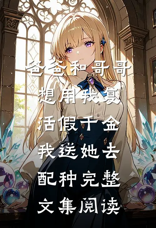爸爸和哥哥想用我复活假千金，我送她去配种完整文集阅读