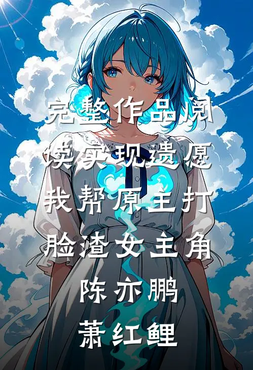 完整作品阅读实现遗愿,我帮原主打脸渣女 主角:陈亦鹏萧红鲤