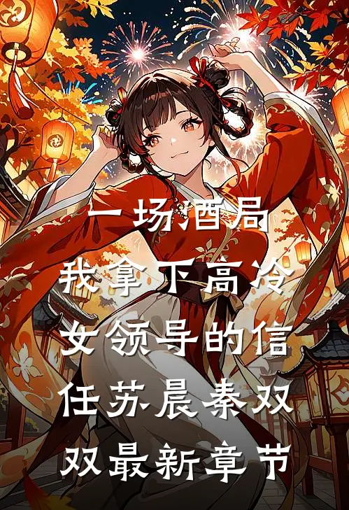 一场酒局，我拿下高冷女领导的信任苏晨秦双双最新章节