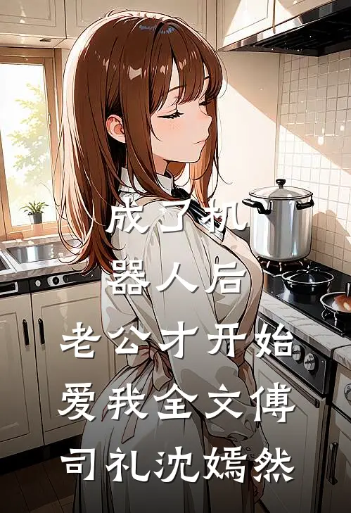 成了机器人后，老公才开始爱我全文傅司礼沈嫣然