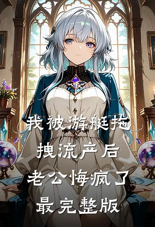 我被游艇拖拽流产后，老公悔疯了最完整版