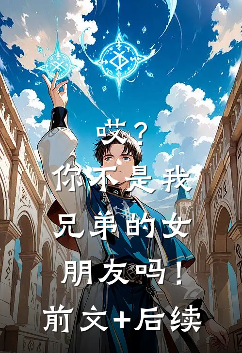 哎？你不是我兄弟的女朋友吗！前文+后续