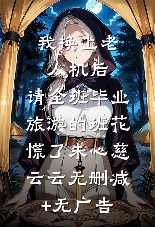 我换上老人机后，请全班毕业旅游的班花慌了朱心慈云云无删减+无广告