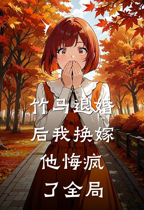 竹马退婚后我换嫁，他悔疯了全局