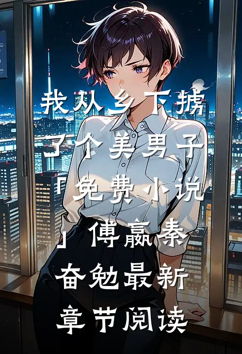 我从乡下掳了个美男子「免费小说」傅嬴秦奋勉最新章节阅读