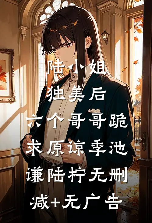陆小姐独美后，六个哥哥跪求原谅季池谦陆柠无删减+无广告