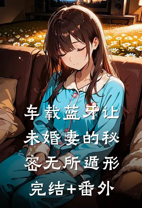 车载蓝牙让未婚妻的秘密无所遁形完结+番外