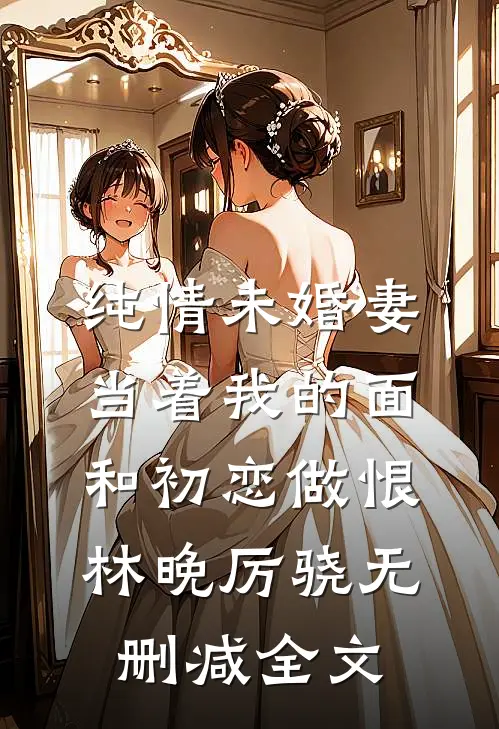 纯情未婚妻当着我的面和初恋做恨林晚厉骁无删减全文